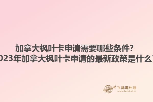 加拿大楓葉卡申請需要哪些條件？2023年加拿大楓葉卡申請的最新政策是什么？1.jpg