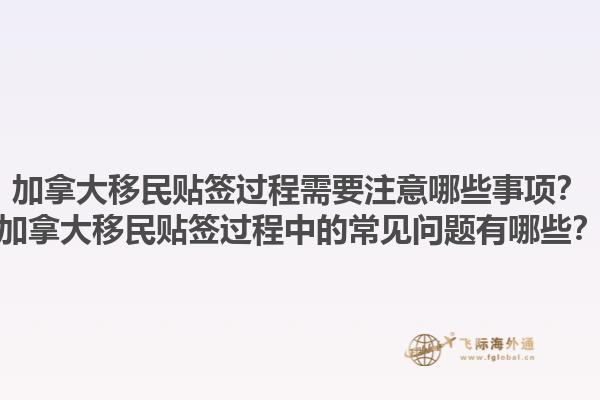 加拿大移民貼簽過程需要注意哪些事項(xiàng)？加拿大移民貼簽過程中的常見問題有哪些？1.jpg