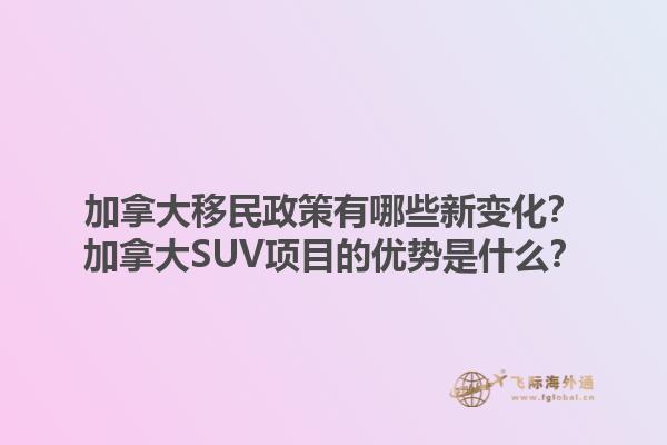 加拿大移民政策有哪些新變化？加拿大SUV項目的優(yōu)勢是什么？1.jpg