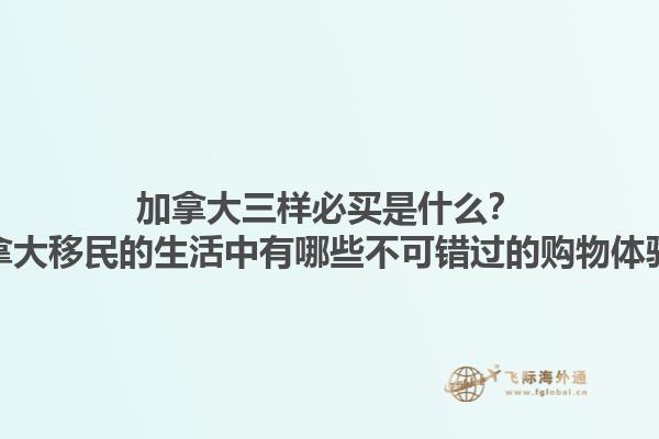 加拿大三樣必買是什么？加拿大移民的生活中有哪些不可錯過的購物體驗？1.jpg