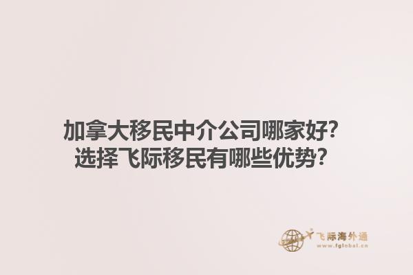 加拿大移民中介公司哪家好？選擇飛際移民有哪些優(yōu)勢？1.jpg