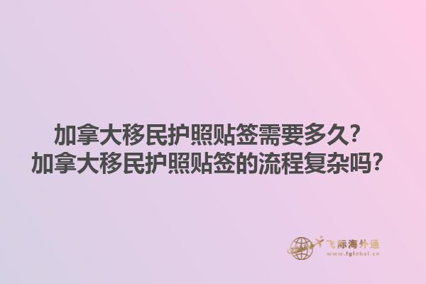 加拿大移民護(hù)照貼簽需要多久？加拿大移民護(hù)照貼簽的流程復(fù)雜嗎？1.jpg