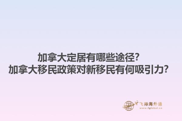 加拿大定居有哪些途徑？加拿大移民政策對新移民有何吸引力？1.jpg