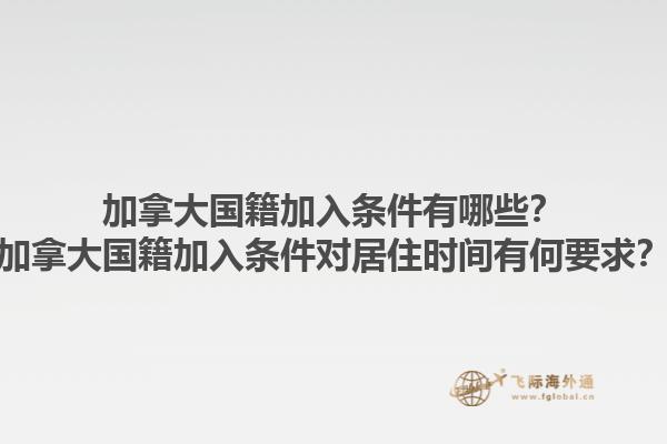 加拿大國(guó)籍加入條件有哪些？加拿大國(guó)籍加入條件對(duì)居住時(shí)間有何要求？1.jpg