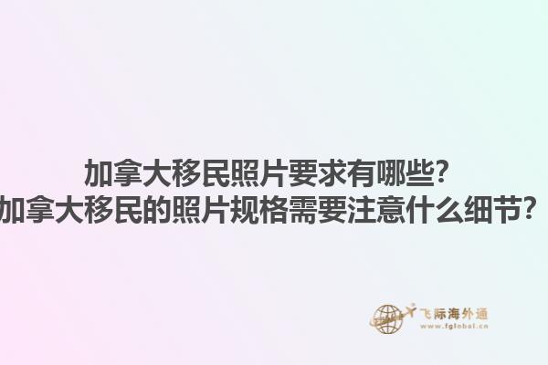 加拿大移民照片要求有哪些？加拿大移民的照片規(guī)格需要注意什么細節(jié)？1.jpg