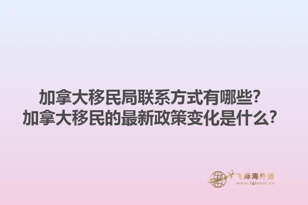 加拿大移民局聯(lián)系方式有哪些？加拿大移民的最新政策變化是什么？1.jpg