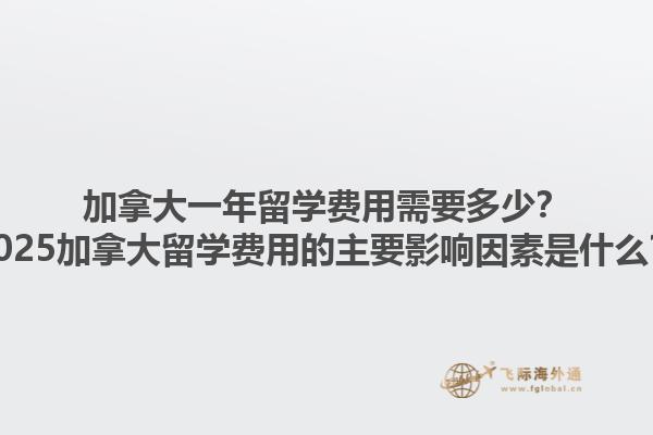 加拿大一年留學(xué)費(fèi)用需要多少？2025加拿大留學(xué)費(fèi)用的主要影響因素是什么？1.jpg