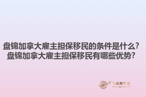 盤錦加拿大雇主擔(dān)保移民的條件是什么？盤錦加拿大雇主擔(dān)保移民有哪些優(yōu)勢？1.jpg
