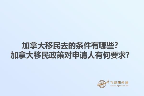 加拿大移民去的條件有哪些？加拿大移民政策對申請人有何要求？1.jpg