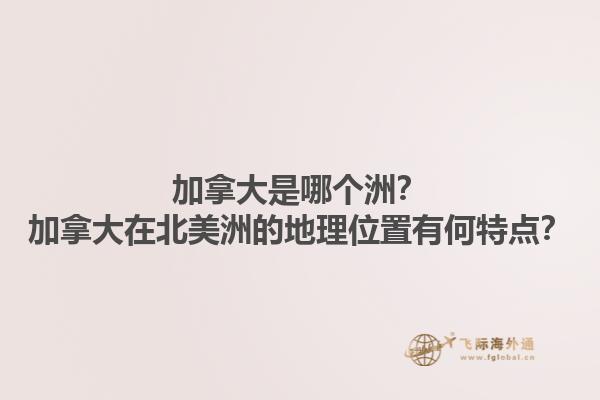 加拿大是哪個洲？加拿大在北美洲的地理位置有何特點？1.jpg