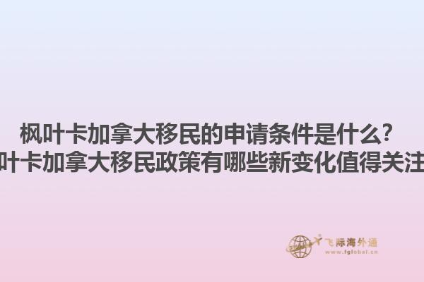 楓葉卡加拿大移民的申請(qǐng)條件是什么？楓葉卡加拿大移民政策有哪些新變化值得關(guān)注？1.jpg