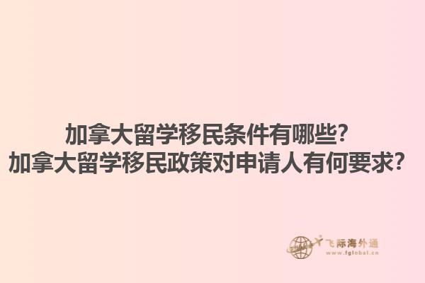 加拿大留學(xué)移民條件有哪些？加拿大留學(xué)移民政策對(duì)申請(qǐng)人有何要求？1.jpg