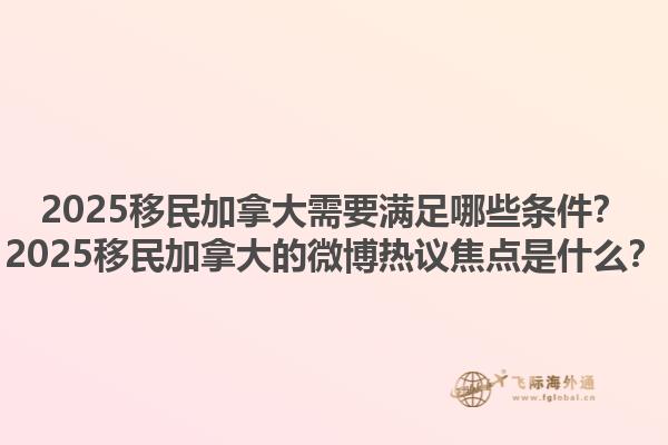 2025移民加拿大需要滿足哪些條件？2025移民加拿大的微博熱議焦點是什么？1.jpg