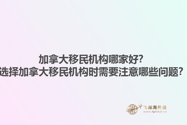 加拿大移民機(jī)構(gòu)哪家好？選擇加拿大移民機(jī)構(gòu)時(shí)需要注意哪些問題？1.jpg