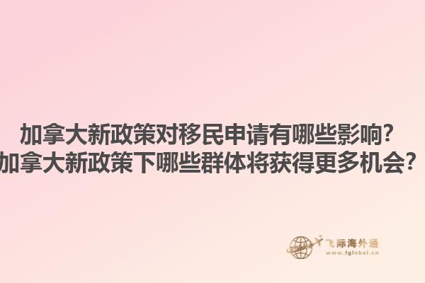 加拿大新政策對移民申請有哪些影響？加拿大新政策下哪些群體將獲得更多機會？1.jpg