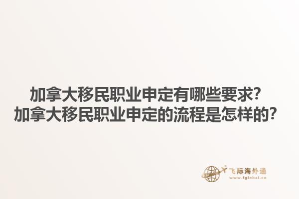 加拿大移民職業(yè)申定有哪些要求？加拿大移民職業(yè)申定的流程是怎樣的？1.jpg