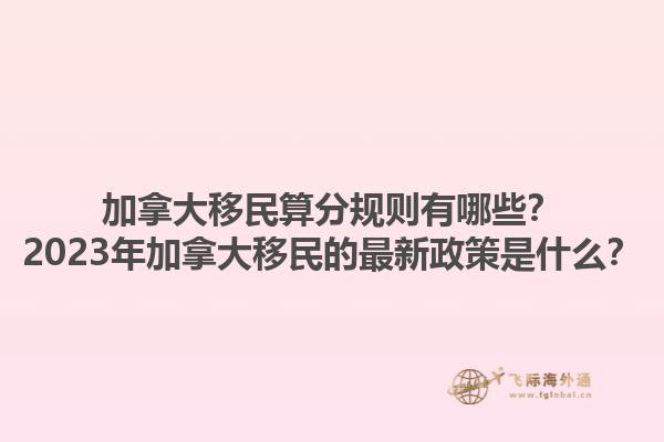 加拿大移民算分規(guī)則有哪些？2023年加拿大移民的最新政策是什么？1.jpg