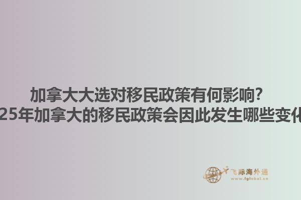 加拿大大選對移民政策有何影響？2025年加拿大的移民政策會因此發(fā)生哪些變化？1.jpg