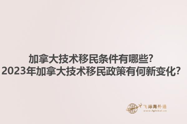 加拿大技術(shù)移民條件有哪些？2023年加拿大技術(shù)移民政策有何新變化？1.jpg