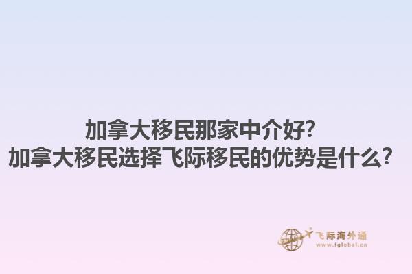 加拿大移民那家中介好？加拿大移民選擇飛際移民的優(yōu)勢是什么？1.jpg