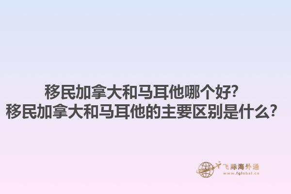 移民加拿大和馬耳他哪個好？移民加拿大和馬耳他的主要區(qū)別是什么？1.jpg