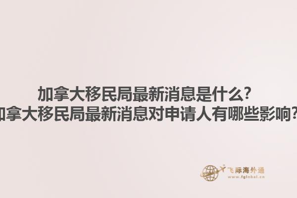 加拿大移民局最新消息是什么？加拿大移民局最新消息對申請人有哪些影響？1.jpg