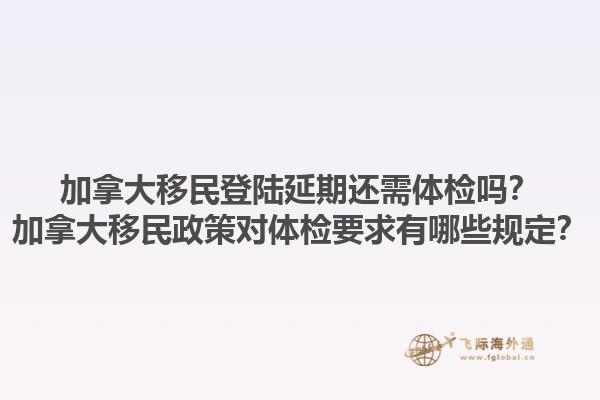 加拿大移民登陸延期還需體檢嗎？加拿大移民政策對(duì)體檢要求有哪些規(guī)定？1.jpg