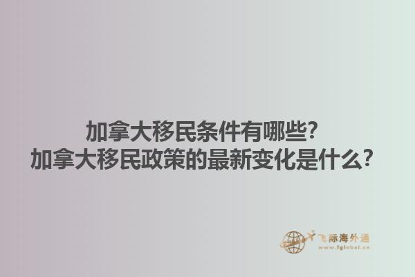 加拿大移民條件有哪些？加拿大移民政策的最新變化是什么？1.jpg