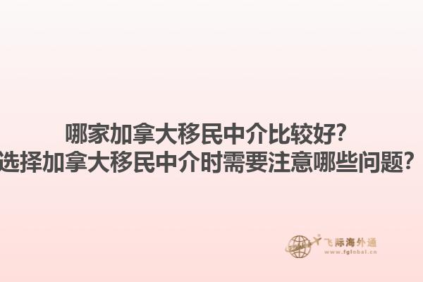 哪家加拿大移民中介比較好？選擇加拿大移民中介時需要注意哪些問題？1.jpg