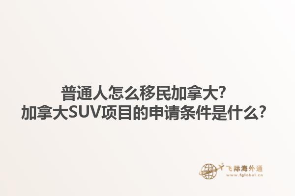 普通人怎么移民加拿大？加拿大SUV項(xiàng)目的申請(qǐng)條件是什么？1.jpg