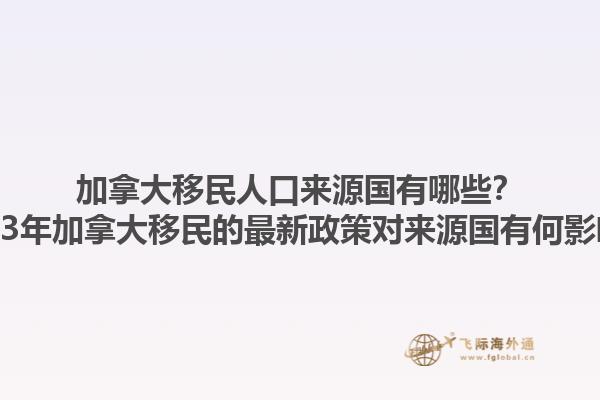 加拿大移民人口來源國有哪些？2023年加拿大移民的最新政策對來源國有何影響？1.jpg