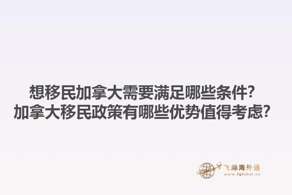想移民加拿大需要滿足哪些條件？加拿大移民政策有哪些優(yōu)勢值得考慮？1.jpg