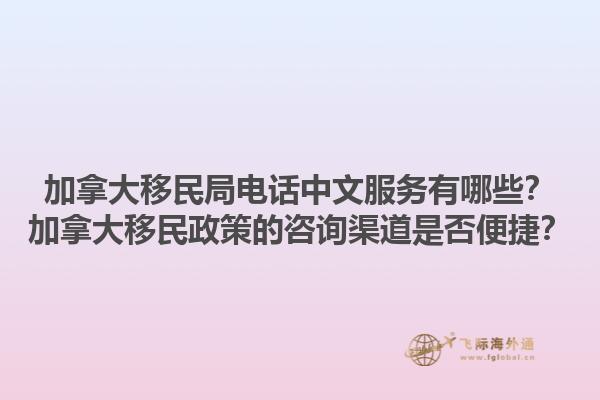 加拿大移民局電話中文服務(wù)有哪些？加拿大移民政策的咨詢渠道是否便捷？1.jpg