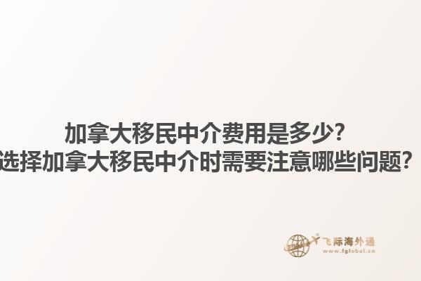 加拿大移民中介費用是多少？選擇加拿大移民中介時需要注意哪些問題？1.jpg