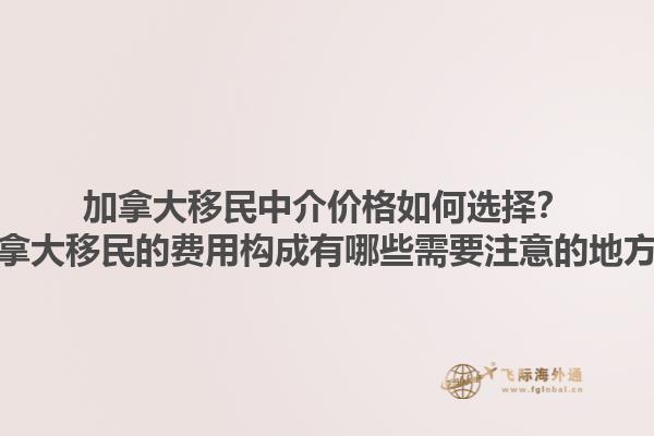 加拿大移民中介價格如何選擇？加拿大移民的費用構(gòu)成有哪些需要注意的地方？1.jpg
