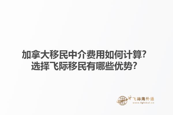加拿大移民中介費用如何計算？選擇飛際移民有哪些優(yōu)勢？1.jpg