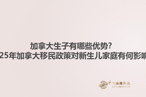 加拿大生子有哪些優(yōu)勢(shì)？2025年加拿大移民政策對(duì)新生兒家庭有何影響？1.jpg