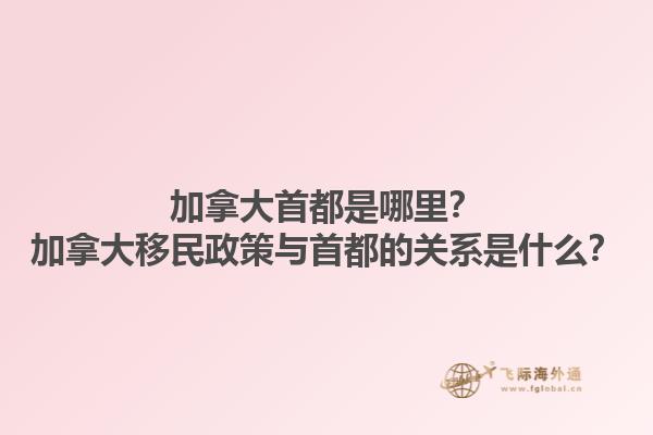 加拿大首都是哪里？加拿大移民政策與首都的關(guān)系是什么？1.jpg