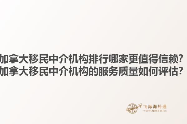 加拿大移民中介機(jī)構(gòu)排行哪家更值得信賴(lài)？加拿大移民中介機(jī)構(gòu)的服務(wù)質(zhì)量如何評(píng)估？1.jpg