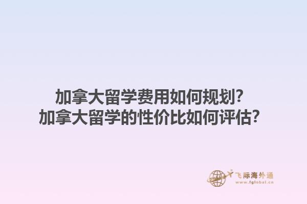 加拿大留學(xué)費(fèi)用如何規(guī)劃？加拿大留學(xué)的性價(jià)比如何評(píng)估？1.jpg