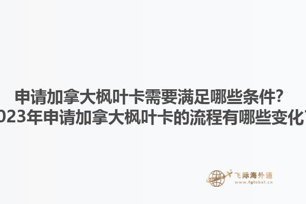 申請加拿大楓葉卡需要滿足哪些條件？2023年申請加拿大楓葉卡的流程有哪些變化？1.jpg