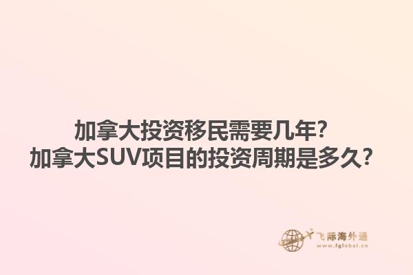 加拿大投資移民需要幾年？加拿大SUV項(xiàng)目的投資周期是多久？1.jpg