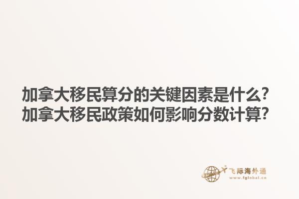 加拿大移民算分的關(guān)鍵因素是什么？加拿大移民政策如何影響分數(shù)計算？1.jpg