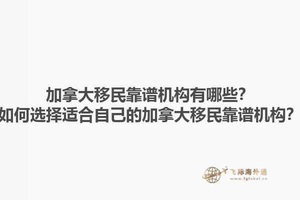 加拿大移民靠譜機構有哪些？如何選擇適合自己的加拿大移民靠譜機構？1.jpg