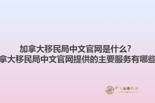 加拿大移民局中文官網(wǎng)是什么？加拿大移民局中文官網(wǎng)提供的主要服務有哪些？1.jpg