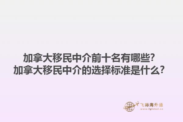 加拿大移民中介前十名有哪些？加拿大移民中介的選擇標準是什么？1.jpg