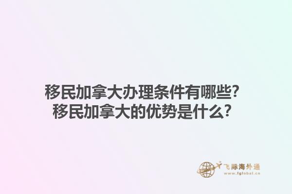 移民加拿大辦理?xiàng)l件有哪些？移民加拿大的優(yōu)勢(shì)是什么？1.jpg