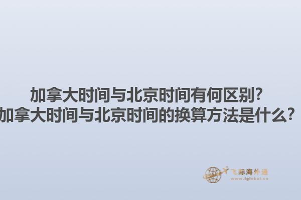 加拿大時間與北京時間有何區(qū)別？加拿大時間與北京時間的換算方法是什么？1.jpg