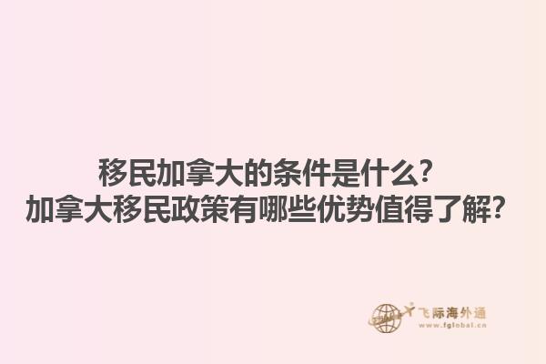 移民加拿大的條件是什么？加拿大移民政策有哪些優(yōu)勢值得了解？1.jpg