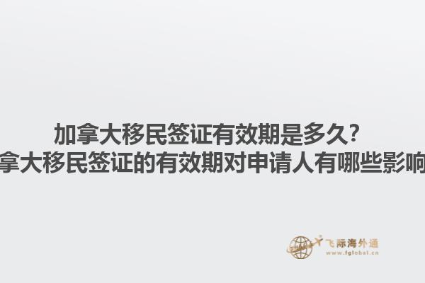 加拿大移民簽證有效期是多久？加拿大移民簽證的有效期對(duì)申請(qǐng)人有哪些影響？1.jpg